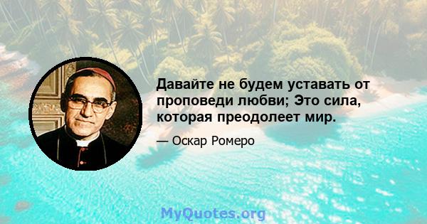 Давайте не будем уставать от проповеди любви; Это сила, которая преодолеет мир.