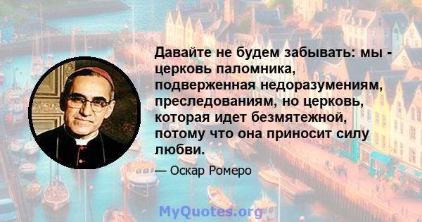 Давайте не будем забывать: мы - церковь паломника, подверженная недоразумениям, преследованиям, но церковь, которая идет безмятежной, потому что она приносит силу любви.