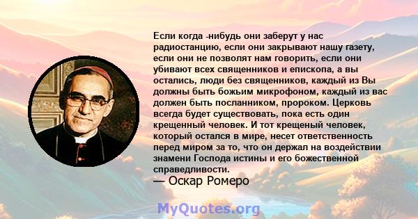 Если когда -нибудь они заберут у нас радиостанцию, если они закрывают нашу газету, если они не позволят нам говорить, если они убивают всех священников и епископа, а вы остались, люди без священников, каждый из Вы