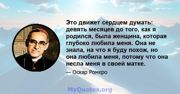 Это движет сердцем думать: девять месяцев до того, как я родился, была женщина, которая глубоко любила меня. Она не знала, на что я буду похож, но она любила меня, потому что она несла меня в своей матке.