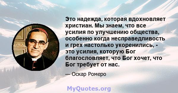 Это надежда, которая вдохновляет христиан. Мы знаем, что все усилия по улучшению общества, особенно когда несправедливость и грех настолько укоренились, - это усилия, которую Бог благословляет, что Бог хочет, что Бог