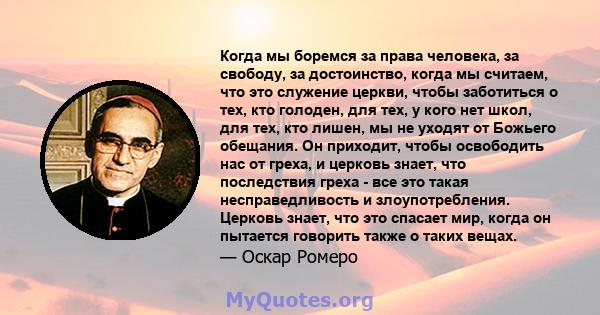 Когда мы боремся за права человека, за свободу, за достоинство, когда мы считаем, что это служение церкви, чтобы заботиться о тех, кто голоден, для тех, у кого нет школ, для тех, кто лишен, мы не уходят от Божьего