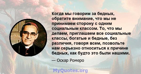 Когда мы говорим за бедных, обратите внимание, что мы не принимаем сторону с одним социальным классом. То, что мы делаем, приглашаем все социальные классы, богатые и бедные, без различия, говоря всем, позвольте нам