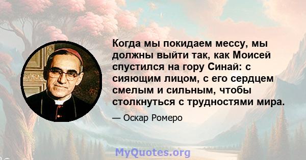 Когда мы покидаем мессу, мы должны выйти так, как Моисей спустился на гору Синай: с сияющим лицом, с его сердцем смелым и сильным, чтобы столкнуться с трудностями мира.