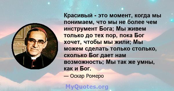 Красивый - это момент, когда мы понимаем, что мы не более чем инструмент Бога; Мы живем только до тех пор, пока Бог хочет, чтобы мы жили; Мы можем сделать только столько, сколько Бог дает нам возможность; Мы так же