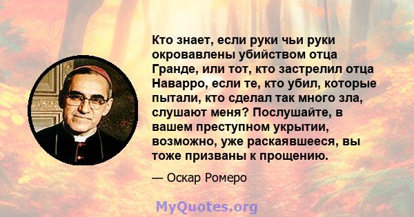 Кто знает, если руки чьи руки окровавлены убийством отца Гранде, или тот, кто застрелил отца Наварро, если те, кто убил, которые пытали, кто сделал так много зла, слушают меня? Послушайте, в вашем преступном укрытии,