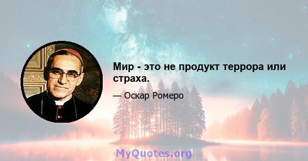 Мир - это не продукт террора или страха.