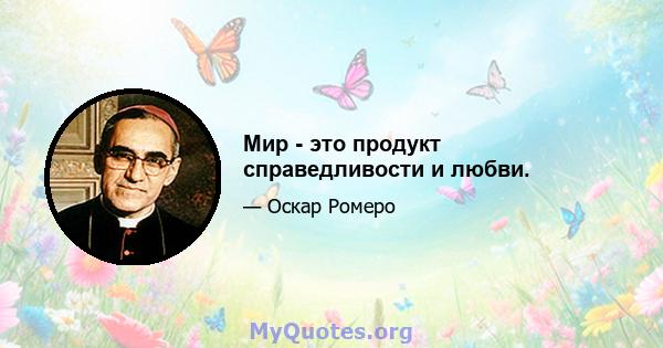 Мир - это продукт справедливости и любви.