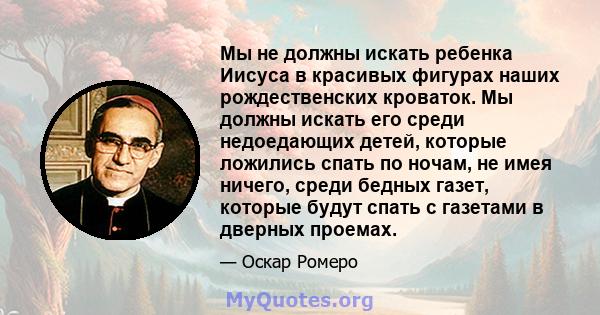 Мы не должны искать ребенка Иисуса в красивых фигурах наших рождественских кроваток. Мы должны искать его среди недоедающих детей, которые ложились спать по ночам, не имея ничего, среди бедных газет, которые будут спать 