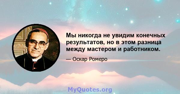 Мы никогда не увидим конечных результатов, но в этом разница между мастером и работником.