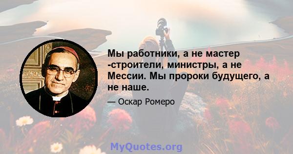 Мы работники, а не мастер -строители, министры, а не Мессии. Мы пророки будущего, а не наше.