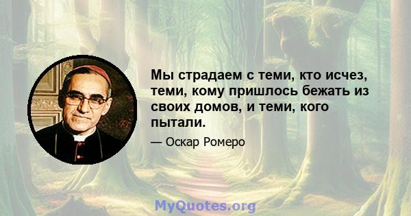 Мы страдаем с теми, кто исчез, теми, кому пришлось бежать из своих домов, и теми, кого пытали.