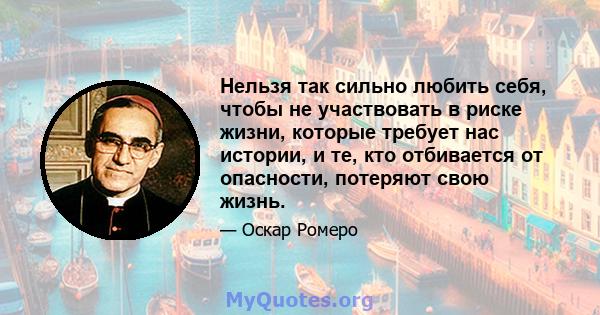 Нельзя так сильно любить себя, чтобы не участвовать в риске жизни, которые требует нас истории, и те, кто отбивается от опасности, потеряют свою жизнь.