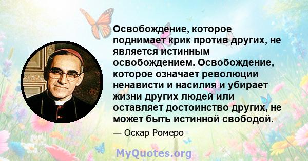 Освобождение, которое поднимает крик против других, не является истинным освобождением. Освобождение, которое означает революции ненависти и насилия и убирает жизни других людей или оставляет достоинство других, не