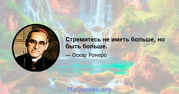 Стремитесь не иметь больше, но быть больше.