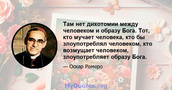 Там нет дихотомии между человеком и образу Бога. Тот, кто мучает человека, кто бы злоупотреблял человеком, кто возмущает человеком, злоупотребляет образу Бога.