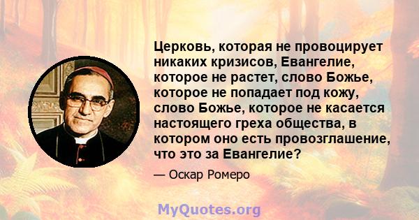 Церковь, которая не провоцирует никаких кризисов, Евангелие, которое не растет, слово Божье, которое не попадает под кожу, слово Божье, которое не касается настоящего греха общества, в котором оно есть провозглашение,