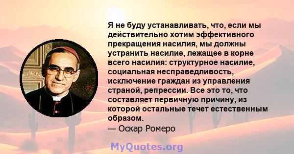 Я не буду устанавливать, что, если мы действительно хотим эффективного прекращения насилия, мы должны устранить насилие, лежащее в корне всего насилия: структурное насилие, социальная несправедливость, исключение