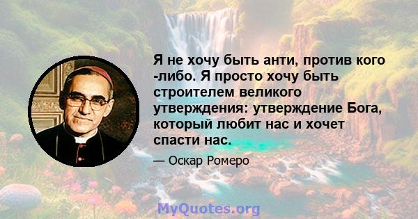 Я не хочу быть анти, против кого -либо. Я просто хочу быть строителем великого утверждения: утверждение Бога, который любит нас и хочет спасти нас.