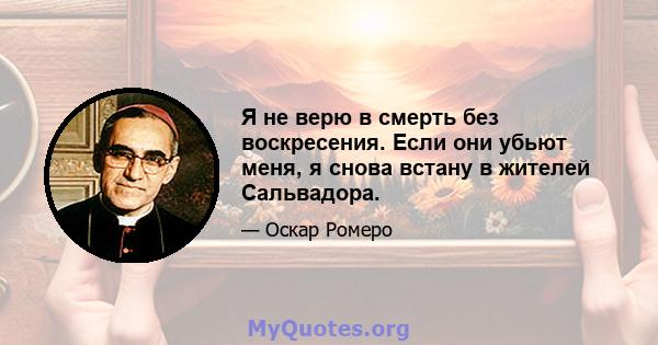 Я не верю в смерть без воскресения. Если они убьют меня, я снова встану в жителей Сальвадора.