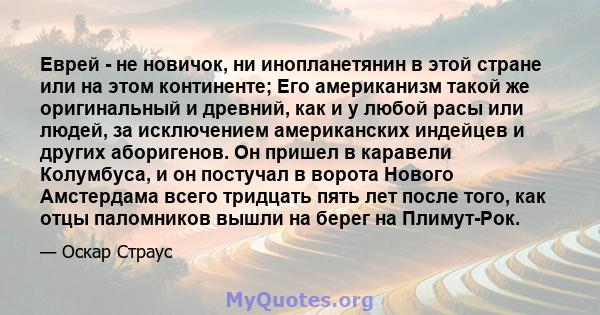 Еврей - не новичок, ни инопланетянин в этой стране или на этом континенте; Его американизм такой же оригинальный и древний, как и у любой расы или людей, за исключением американских индейцев и других аборигенов. Он