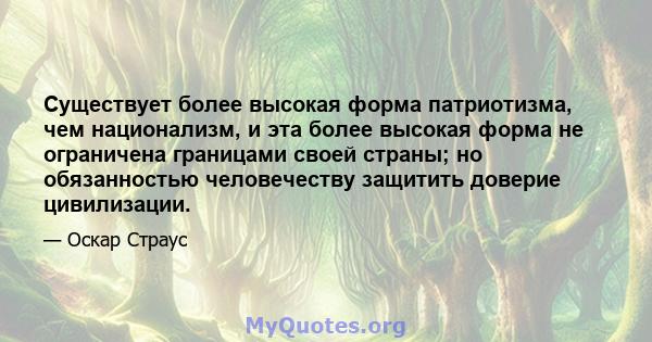 Существует более высокая форма патриотизма, чем национализм, и эта более высокая форма не ограничена границами своей страны; но обязанностью человечеству защитить доверие цивилизации.