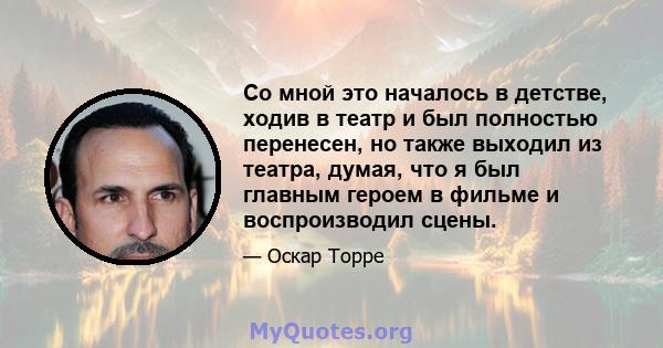 Со мной это началось в детстве, ходив в театр и был полностью перенесен, но также выходил из театра, думая, что я был главным героем в фильме и воспроизводил сцены.