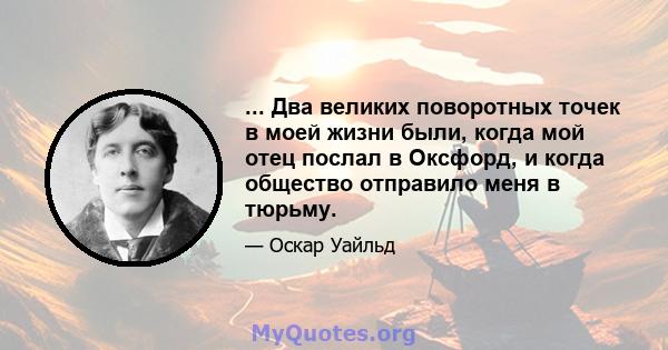 ... Два великих поворотных точек в моей жизни были, когда мой отец послал в Оксфорд, и когда общество отправило меня в тюрьму.