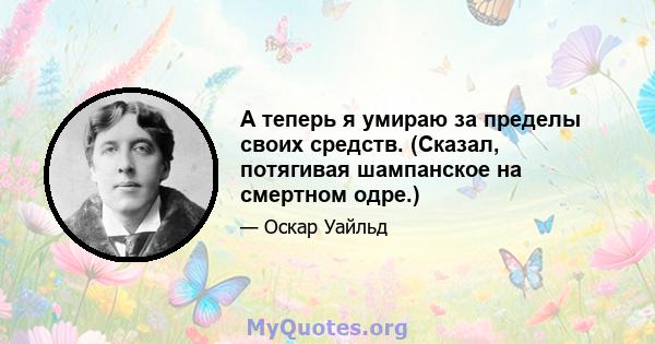 А теперь я умираю за пределы своих средств. (Сказал, потягивая шампанское на смертном одре.)