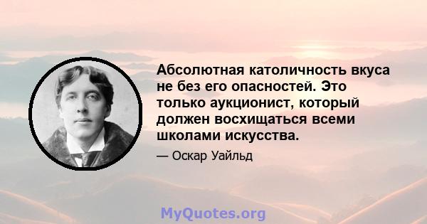 Абсолютная католичность вкуса не без его опасностей. Это только аукционист, который должен восхищаться всеми школами искусства.