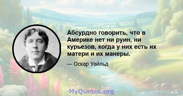 Абсурдно говорить, что в Америке нет ни руин, ни курьезов, когда у них есть их матери и их манеры.