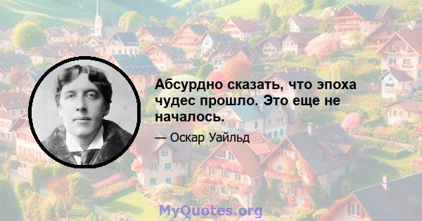 Абсурдно сказать, что эпоха чудес прошло. Это еще не началось.