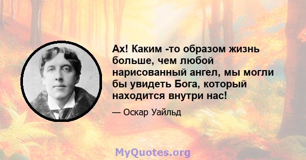 Ах! Каким -то образом жизнь больше, чем любой нарисованный ангел, мы могли бы увидеть Бога, который находится внутри нас!