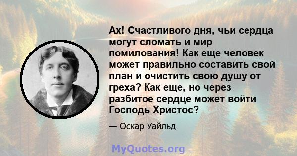 Ах! Счастливого дня, чьи сердца могут сломать и мир помилования! Как еще человек может правильно составить свой план и очистить свою душу от греха? Как еще, но через разбитое сердце может войти Господь Христос?