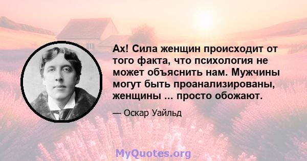 Ах! Сила женщин происходит от того факта, что психология не может объяснить нам. Мужчины могут быть проанализированы, женщины ... просто обожают.