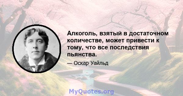 Алкоголь, взятый в достаточном количестве, может привести к тому, что все последствия пьянства.