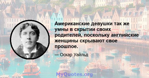 Американские девушки так же умны в скрытии своих родителей, поскольку английские женщины скрывают свое прошлое.