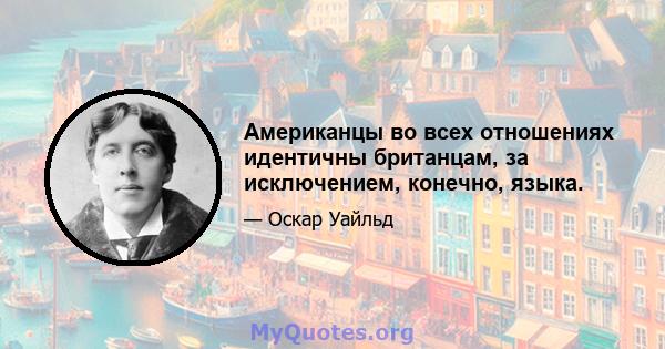 Американцы во всех отношениях идентичны британцам, за исключением, конечно, языка.