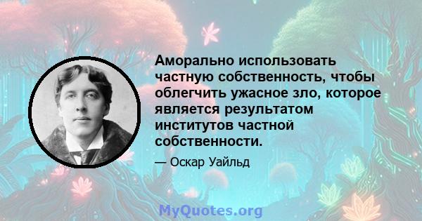 Аморально использовать частную собственность, чтобы облегчить ужасное зло, которое является результатом институтов частной собственности.