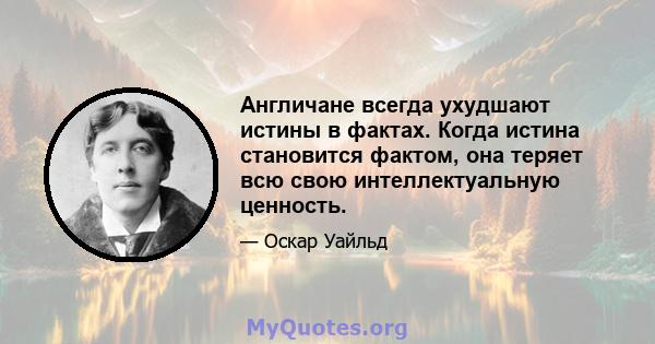 Англичане всегда ухудшают истины в фактах. Когда истина становится фактом, она теряет всю свою интеллектуальную ценность.