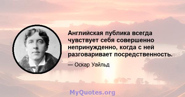 Английская публика всегда чувствует себя совершенно непринужденно, когда с ней разговаривает посредственность.