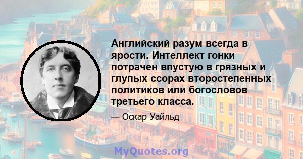 Английский разум всегда в ярости. Интеллект гонки потрачен впустую в грязных и глупых ссорах второстепенных политиков или богословов третьего класса.