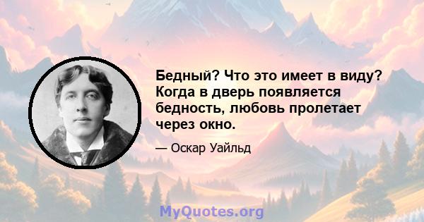 Бедный? Что это имеет в виду? Когда в дверь появляется бедность, любовь пролетает через окно.