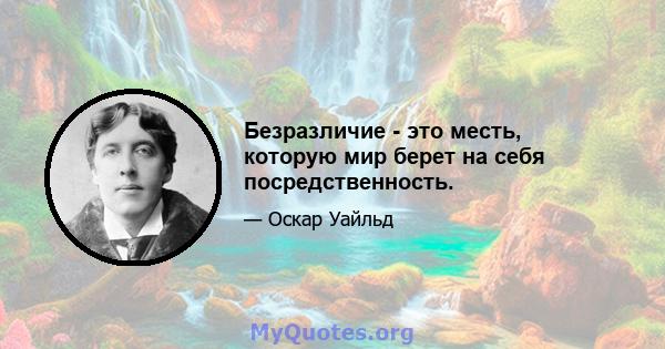 Безразличие - это месть, которую мир берет на себя посредственность.