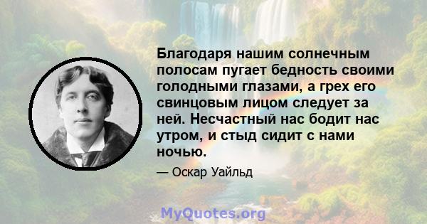 Благодаря нашим солнечным полосам пугает бедность своими голодными глазами, а грех его свинцовым лицом следует за ней. Несчастный нас бодит нас утром, и стыд сидит с нами ночью.