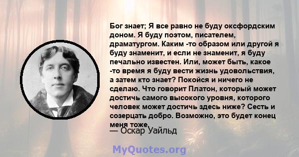 Бог знает; Я все равно не буду оксфордским доном. Я буду поэтом, писателем, драматургом. Каким -то образом или другой я буду знаменит, и если не знаменит, я буду печально известен. Или, может быть, какое -то время я