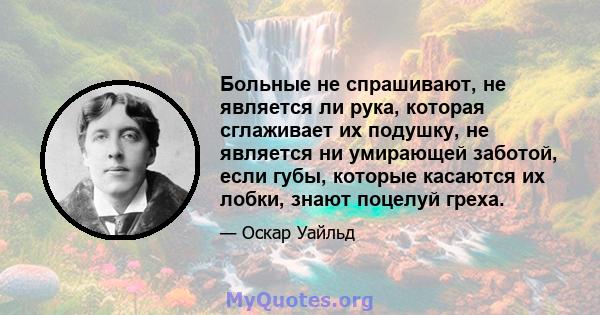 Больные не спрашивают, не является ли рука, которая сглаживает их подушку, не является ни умирающей заботой, если губы, которые касаются их лобки, знают поцелуй греха.