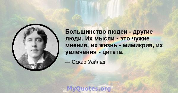 Большинство людей - другие люди. Их мысли - это чужие мнения, их жизнь - мимикрия, их увлечения - цитата.