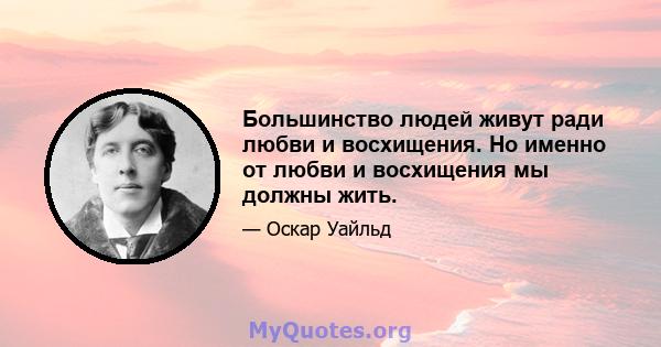 Большинство людей живут ради любви и восхищения. Но именно от любви и восхищения мы должны жить.