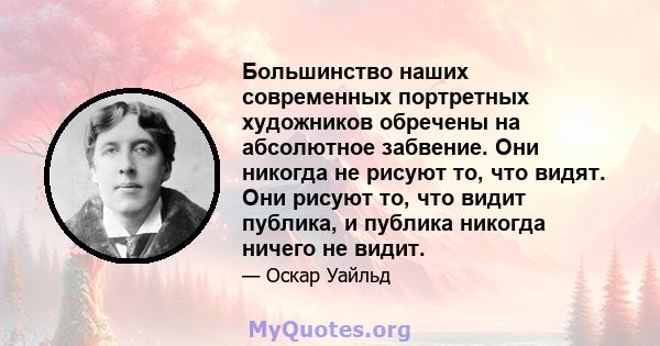 Большинство наших современных портретных художников обречены на абсолютное забвение. Они никогда не рисуют то, что видят. Они рисуют то, что видит публика, и публика никогда ничего не видит.